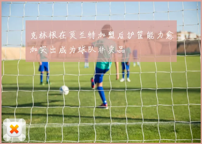 克林根在莫兰特加盟后护筐能力愈加突出成为球队非卖品