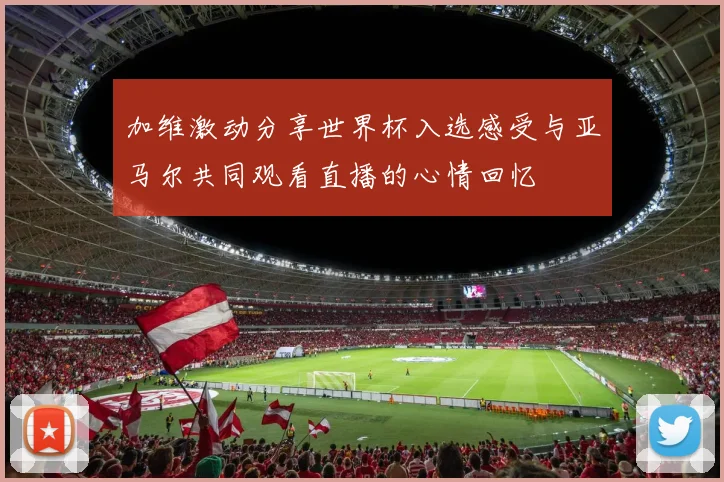 加维激动分享世界杯入选感受与亚马尔共同观看直播的心情回忆