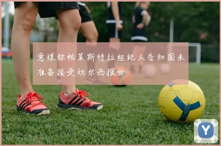 意媒称帕莱斯特拉经纪人告知国米准备接受切尔西报价