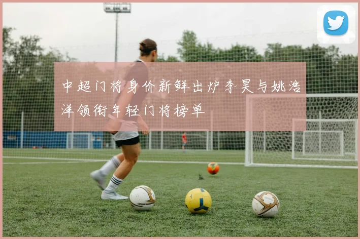 中超门将身价新鲜出炉李昊与姚浩洋领衔年轻门将榜单