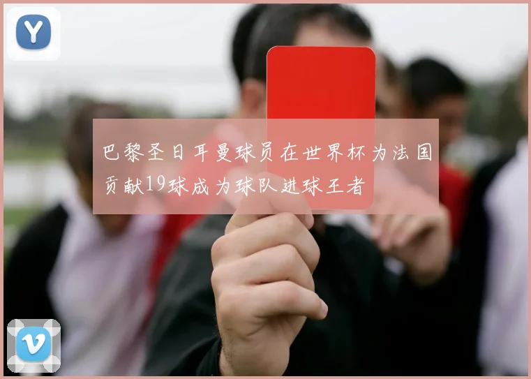 巴黎圣日耳曼球员在世界杯为法国贡献19球成为球队进球王者