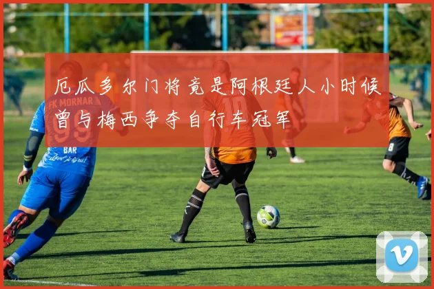 厄瓜多尔门将竟是阿根廷人小时候曾与梅西争夺自行车冠军