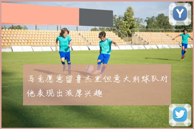 马竞愿意留鲁杰里但意大利球队对他表现出浓厚兴趣
