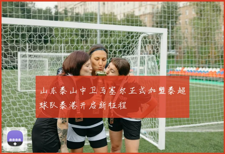 山东泰山中卫马塞尔正式加盟泰超球队泰港开启新征程