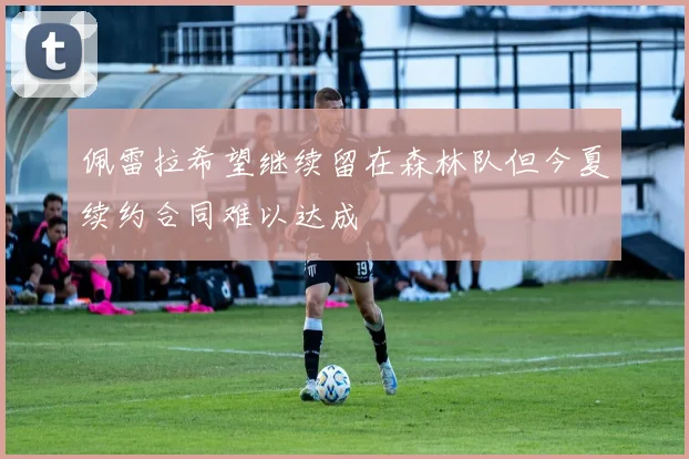 佩雷拉希望继续留在森林队但今夏续约合同难以达成