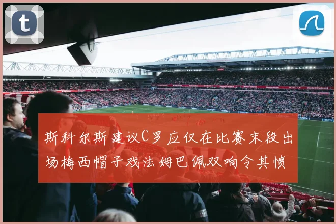 斯科尔斯建议C罗应仅在比赛末段出场梅西帽子戏法姆巴佩双响令其愤怒