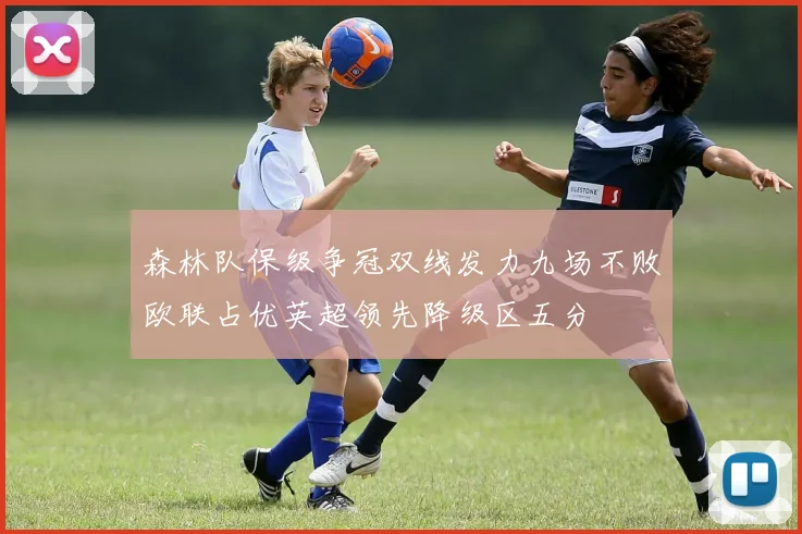 森林队保级争冠双线发力九场不败欧联占优英超领先降级区五分