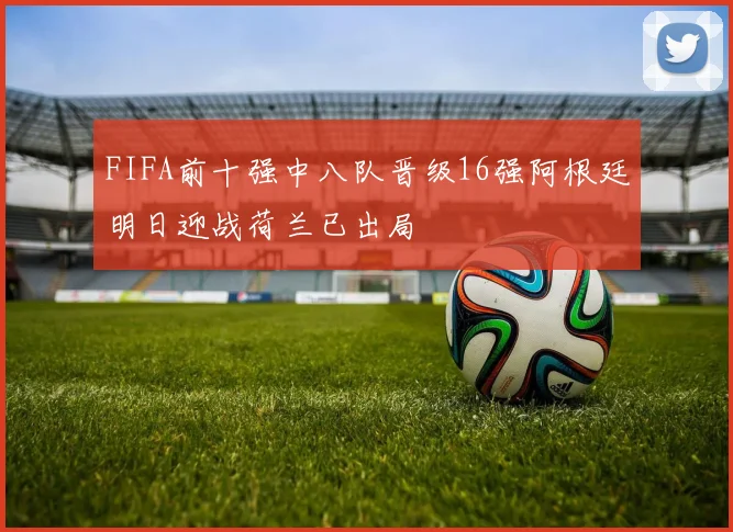 FIFA前十强中八队晋级16强阿根廷明日迎战荷兰已出局