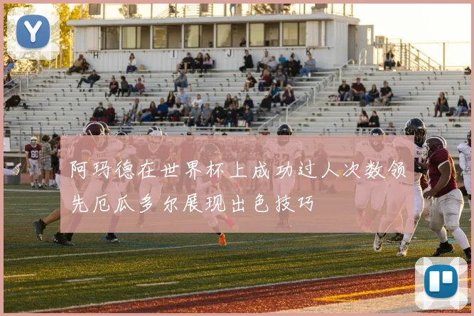 阿玛德在世界杯上成功过人次数领先厄瓜多尔展现出色技巧