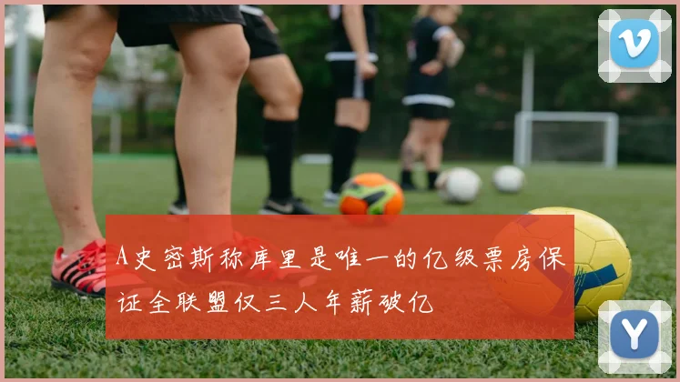 A史密斯称库里是唯一的亿级票房保证全联盟仅三人年薪破亿