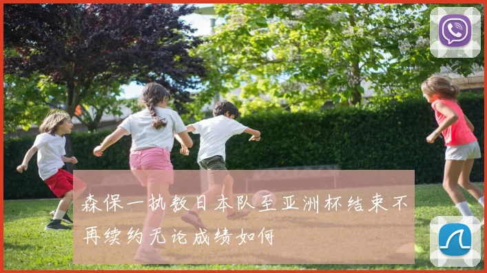 森保一执教日本队至亚洲杯结束不再续约无论成绩如何