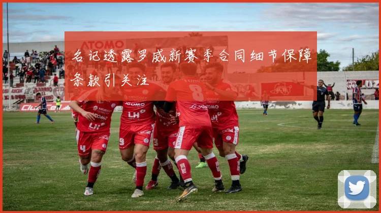 名记透露罗威新赛季合同细节保障条款引关注