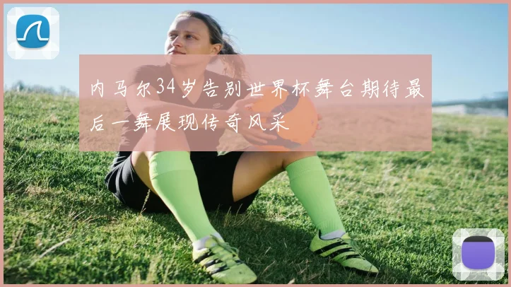 内马尔34岁告别世界杯舞台期待最后一舞展现传奇风采