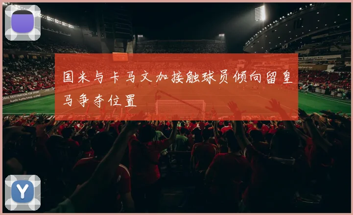 国米与卡马文加接触球员倾向留皇马争夺位置
