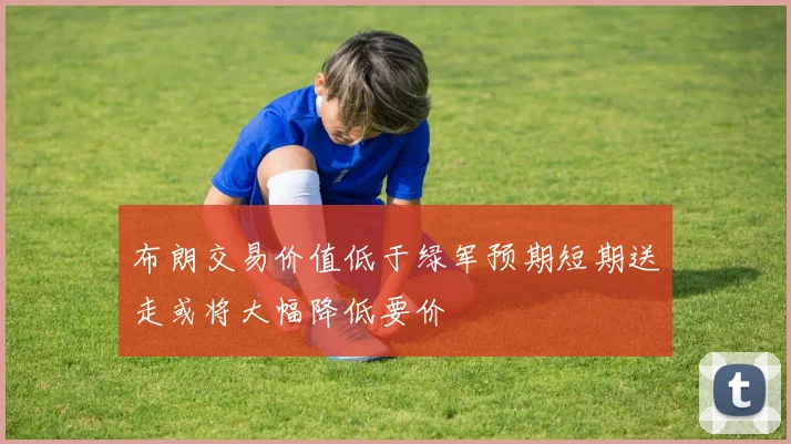 布朗交易价值低于绿军预期短期送走或将大幅降低要价